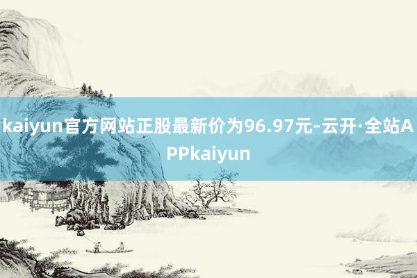 kaiyun官方网站正股最新价为96.97元-云开·全站APPkaiyun
