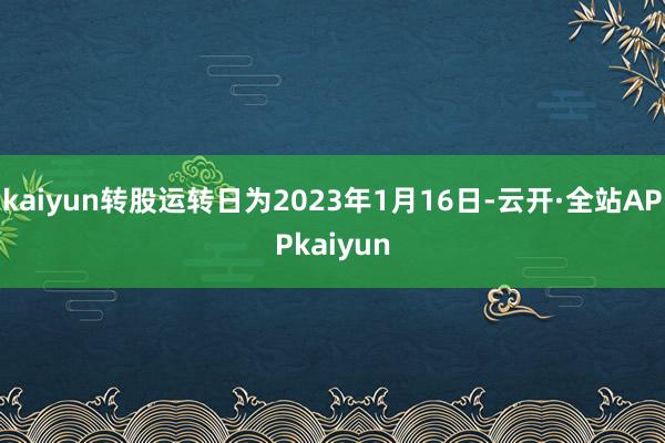 kaiyun转股运转日为2023年1月16日-云开·全站APPkaiyun