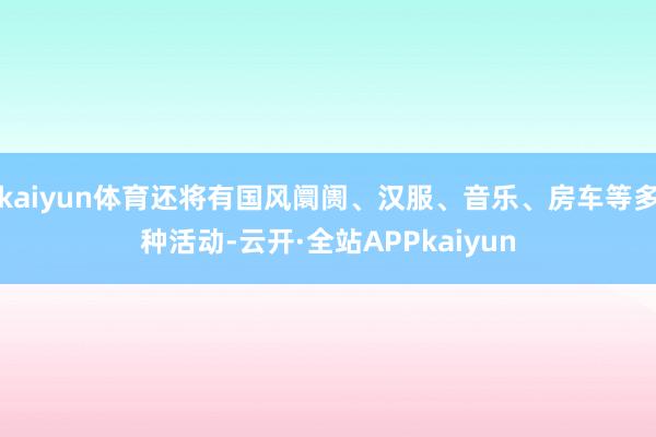 kaiyun体育还将有国风阛阓、汉服、音乐、房车等多种活动-云开·全站APPkaiyun