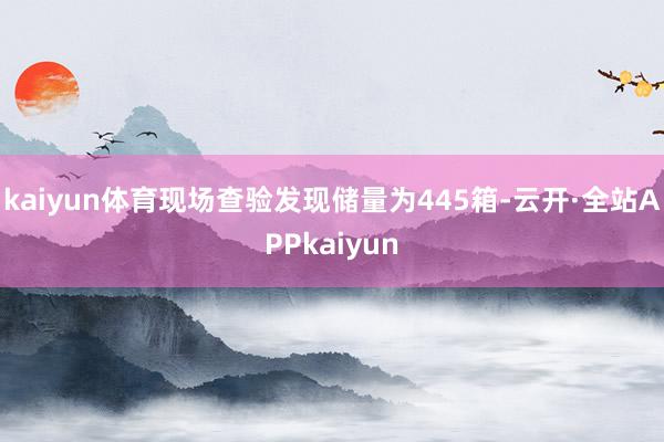 kaiyun体育现场查验发现储量为445箱-云开·全站APPkaiyun