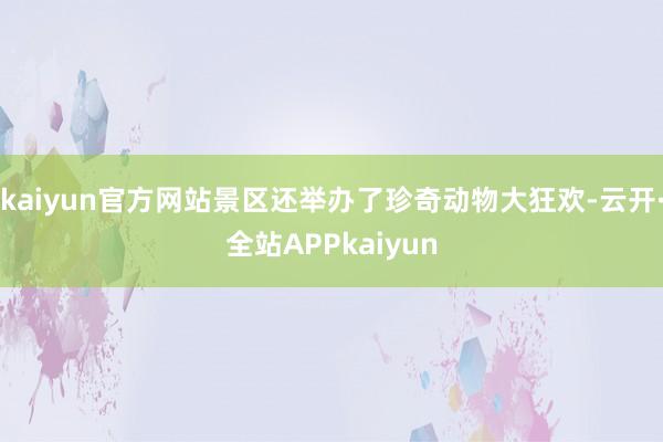 kaiyun官方网站景区还举办了珍奇动物大狂欢-云开·全站APPkaiyun