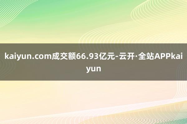 kaiyun.com成交额66.93亿元-云开·全站APPkaiyun