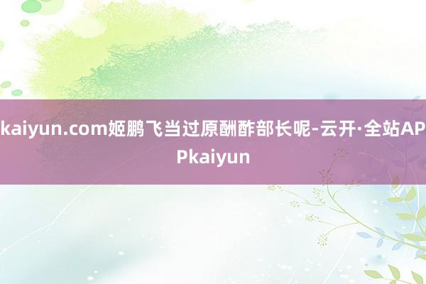 kaiyun.com姬鹏飞当过原酬酢部长呢-云开·全站APPkaiyun
