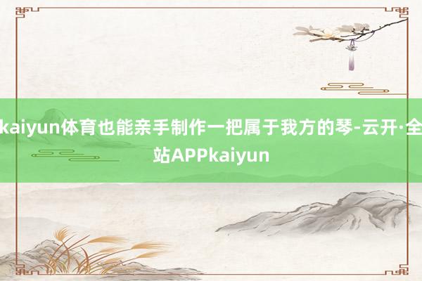 kaiyun体育也能亲手制作一把属于我方的琴-云开·全站APPkaiyun