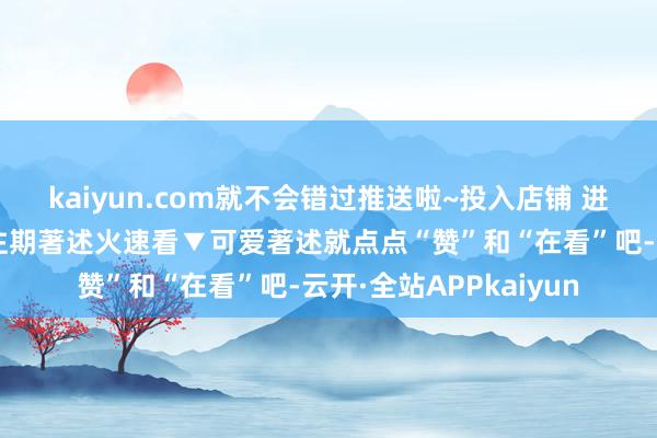 kaiyun.com就不会错过推送啦~投入店铺 进群参与限时秒杀特惠往期著述火速看▼可爱著述就点点“赞”和“在看”吧-云开·全站APPkaiyun