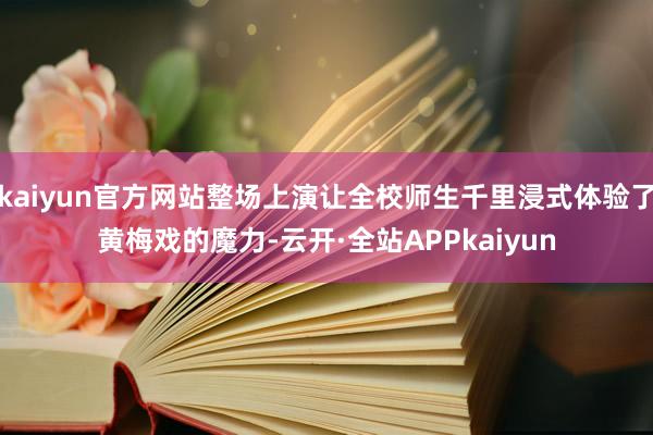kaiyun官方网站整场上演让全校师生千里浸式体验了黄梅戏的魔力-云开·全站APPkaiyun