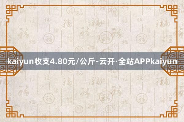 kaiyun收支4.80元/公斤-云开·全站APPkaiyun