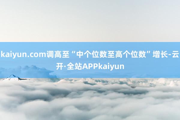 kaiyun.com调高至“中个位数至高个位数”增长-云开·全站APPkaiyun