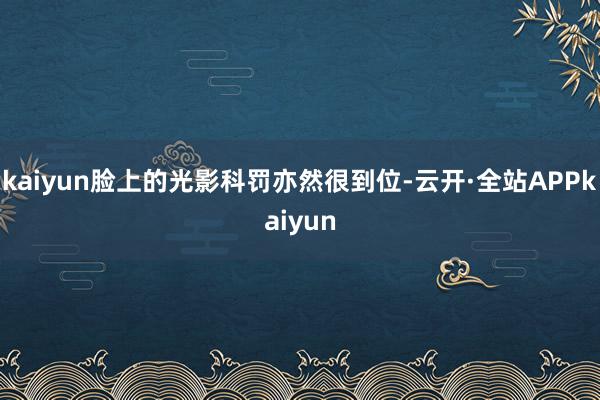 kaiyun脸上的光影科罚亦然很到位-云开·全站APPkaiyun