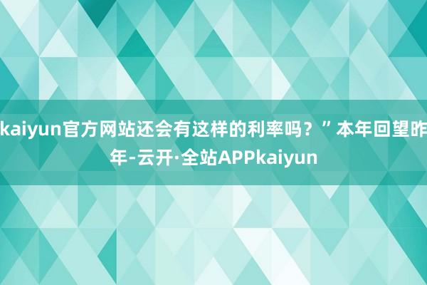 kaiyun官方网站还会有这样的利率吗？”本年回望昨年-云开·全站APPkaiyun