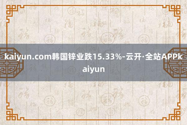 kaiyun.com韩国锌业跌15.33%-云开·全站APPkaiyun