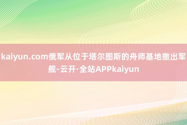 kaiyun.com俄军从位于塔尔图斯的舟师基地撤出军舰-云开·全站APPkaiyun