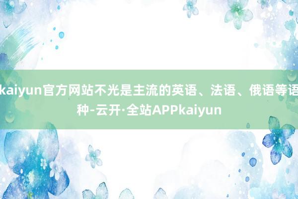 kaiyun官方网站不光是主流的英语、法语、俄语等语种-云开·全站APPkaiyun