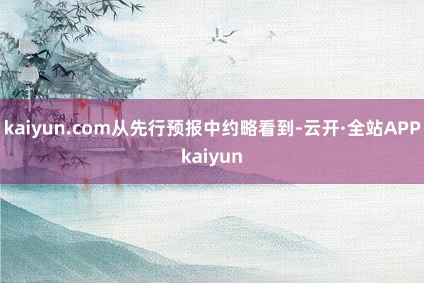 kaiyun.com从先行预报中约略看到-云开·全站APPkaiyun