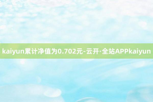 kaiyun累计净值为0.702元-云开·全站APPkaiyun