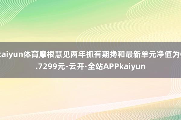 kaiyun体育摩根慧见两年抓有期搀和最新单元净值为0.7299元-云开·全站APPkaiyun