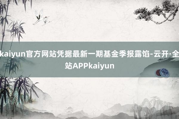 kaiyun官方网站凭据最新一期基金季报露馅-云开·全站APPkaiyun