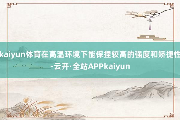 kaiyun体育在高温环境下能保捏较高的强度和矫捷性-云开·全站APPkaiyun