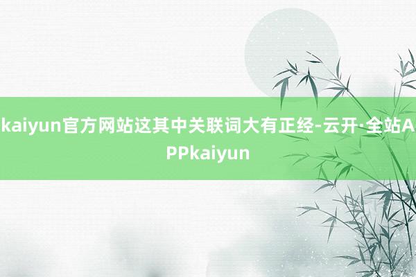 kaiyun官方网站这其中关联词大有正经-云开·全站APPkaiyun