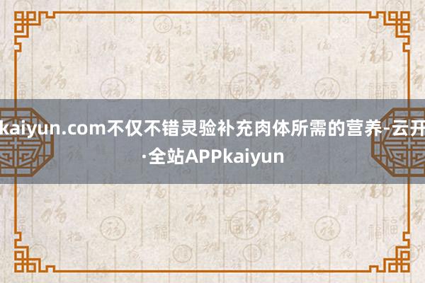 kaiyun.com不仅不错灵验补充肉体所需的营养-云开·全站APPkaiyun