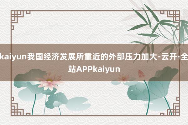 kaiyun我国经济发展所靠近的外部压力加大-云开·全站APPkaiyun