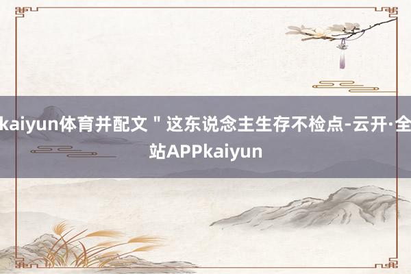 kaiyun体育并配文＂这东说念主生存不检点-云开·全站APPkaiyun