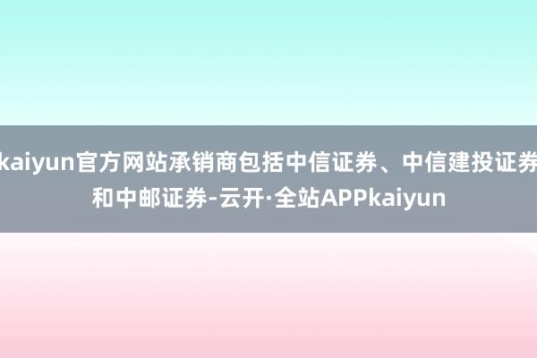 kaiyun官方网站承销商包括中信证券、中信建投证券和中邮证券-云开·全站APPkaiyun