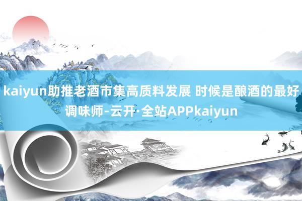 kaiyun助推老酒市集高质料发展 时候是酿酒的最好调味师-云开·全站APPkaiyun