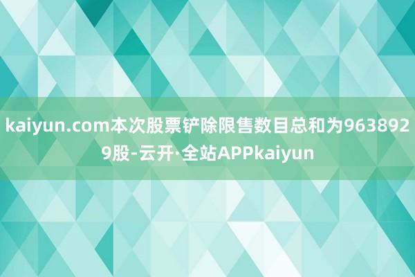 kaiyun.com本次股票铲除限售数目总和为9638929股-云开·全站APPkaiyun