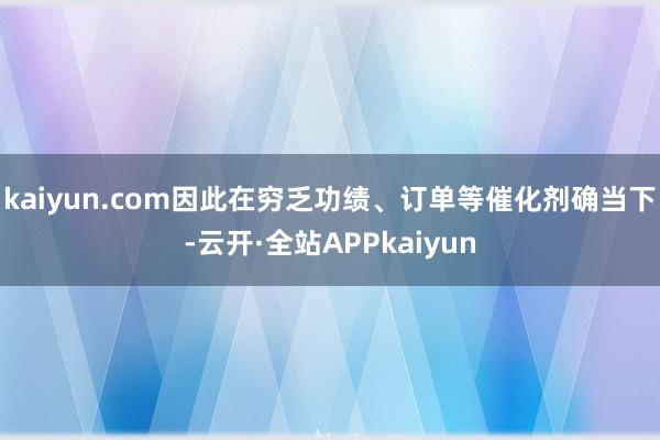 kaiyun.com因此在穷乏功绩、订单等催化剂确当下-云开·全站APPkaiyun