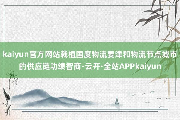 kaiyun官方网站栽植国度物流要津和物流节点城市的供应链功绩智商-云开·全站APPkaiyun