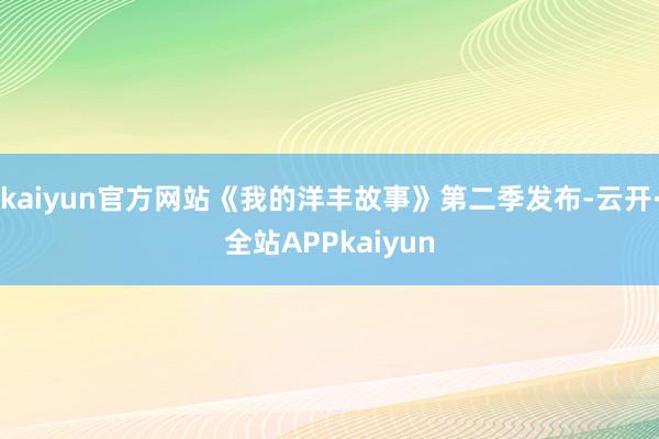 kaiyun官方网站《我的洋丰故事》第二季发布-云开·全站APPkaiyun