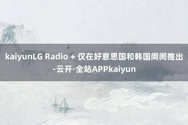 kaiyunLG Radio + 仅在好意思国和韩国阛阓推出-云开·全站APPkaiyun