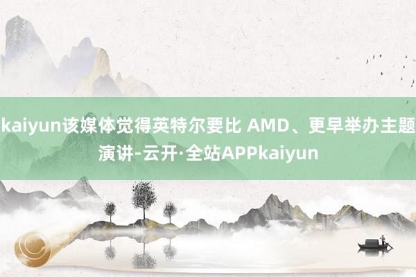 kaiyun该媒体觉得英特尔要比 AMD、更早举办主题演讲-云开·全站APPkaiyun