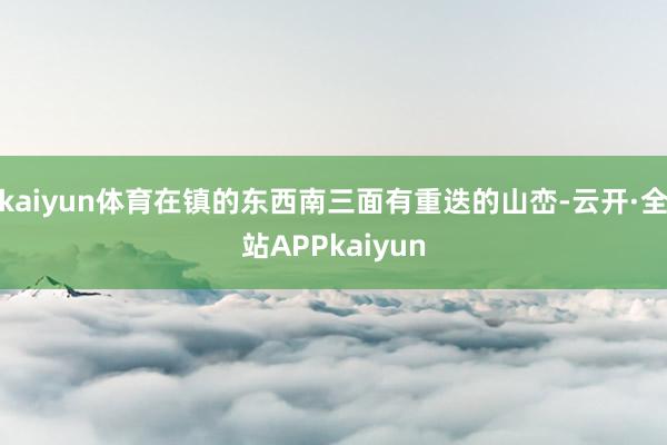 kaiyun体育在镇的东西南三面有重迭的山峦-云开·全站APPkaiyun