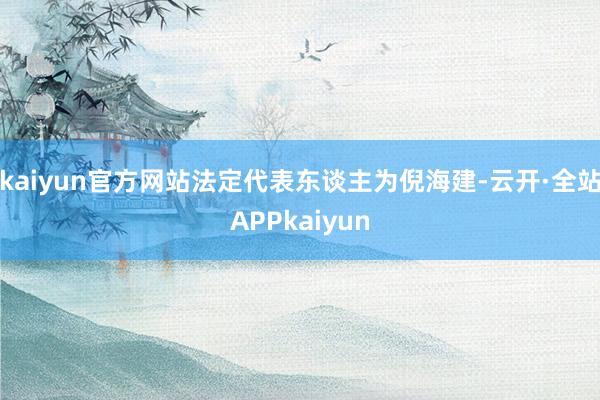 kaiyun官方网站法定代表东谈主为倪海建-云开·全站APPkaiyun
