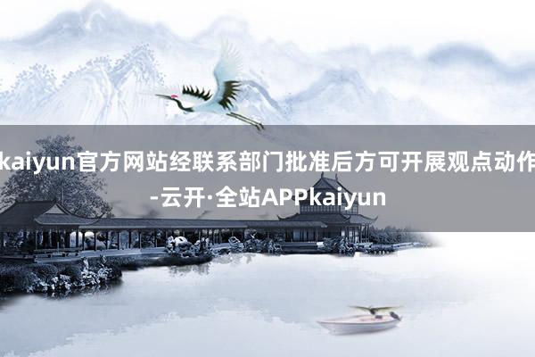 kaiyun官方网站经联系部门批准后方可开展观点动作-云开·全站APPkaiyun