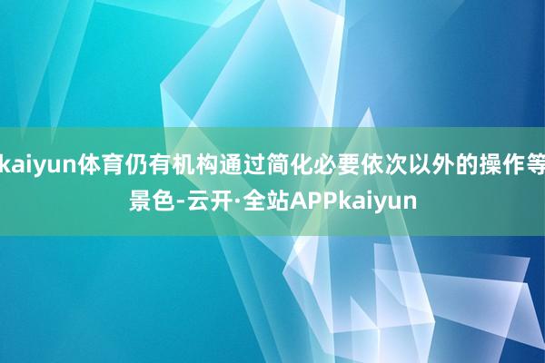 kaiyun体育仍有机构通过简化必要依次以外的操作等景色-云开·全站APPkaiyun