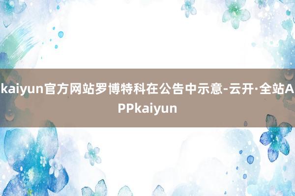 kaiyun官方网站罗博特科在公告中示意-云开·全站APPkaiyun