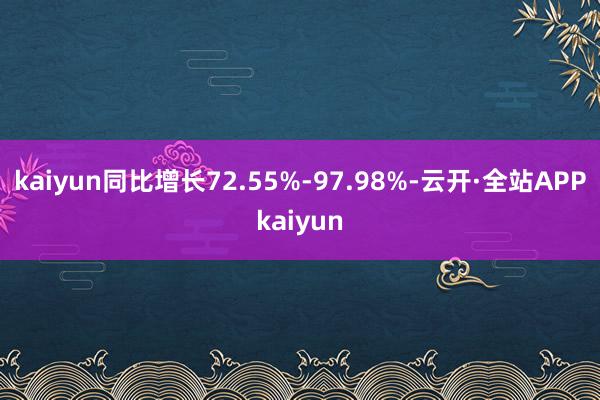 kaiyun同比增长72.55%-97.98%-云开·全站APPkaiyun