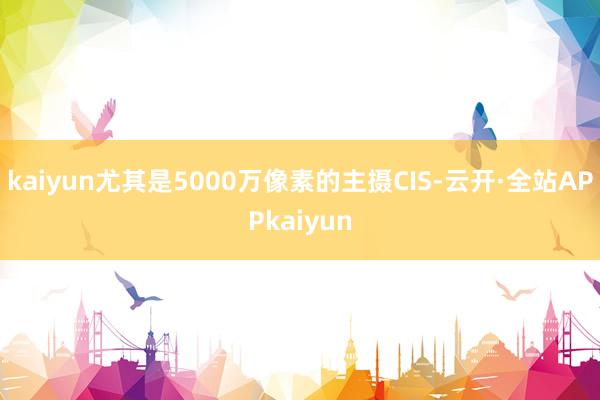 kaiyun尤其是5000万像素的主摄CIS-云开·全站APPkaiyun