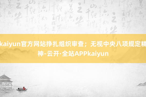 kaiyun官方网站挣扎组织审查；无视中央八项规定精神-云开·全站APPkaiyun