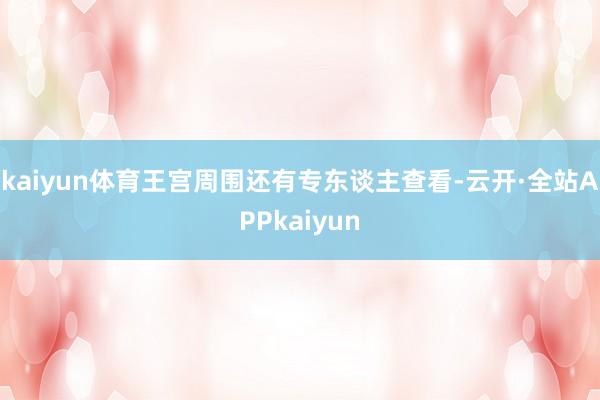 kaiyun体育王宫周围还有专东谈主查看-云开·全站APPkaiyun