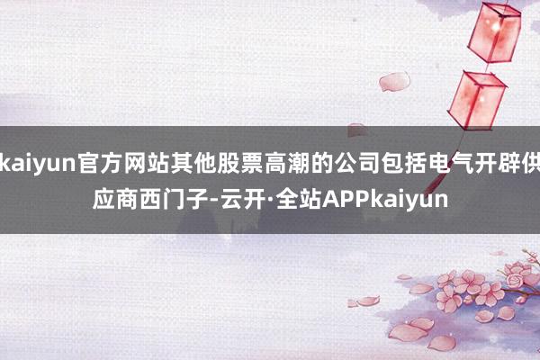 kaiyun官方网站其他股票高潮的公司包括电气开辟供应商西门子-云开·全站APPkaiyun