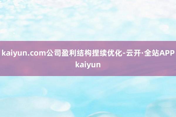 kaiyun.com公司盈利结构捏续优化-云开·全站APPkaiyun
