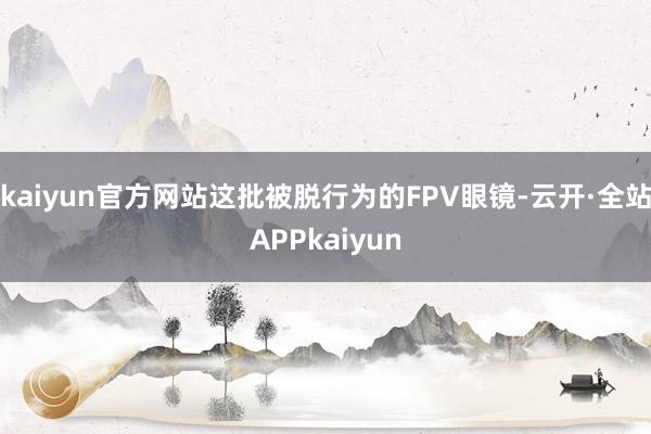 kaiyun官方网站这批被脱行为的FPV眼镜-云开·全站APPkaiyun