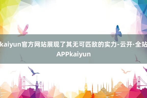 kaiyun官方网站展现了其无可匹敌的实力-云开·全站APPkaiyun