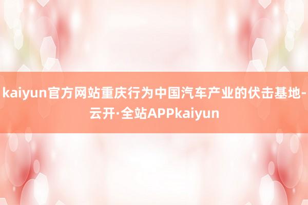 kaiyun官方网站重庆行为中国汽车产业的伏击基地-云开·全站APPkaiyun
