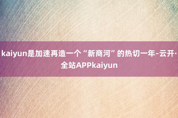 kaiyun是加速再造一个“新商河”的热切一年-云开·全站APPkaiyun