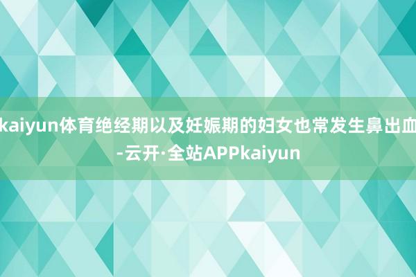 kaiyun体育绝经期以及妊娠期的妇女也常发生鼻出血-云开·全站APPkaiyun